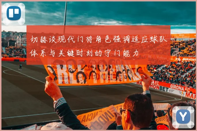 切赫谈现代门将角色强调适应球队体系与关键时刻的守门能力
