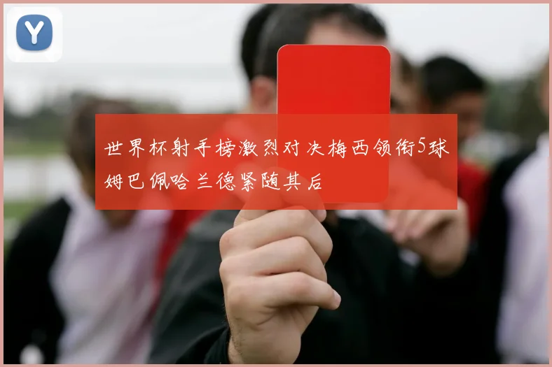 世界杯射手榜激烈对决梅西领衔5球姆巴佩哈兰德紧随其后