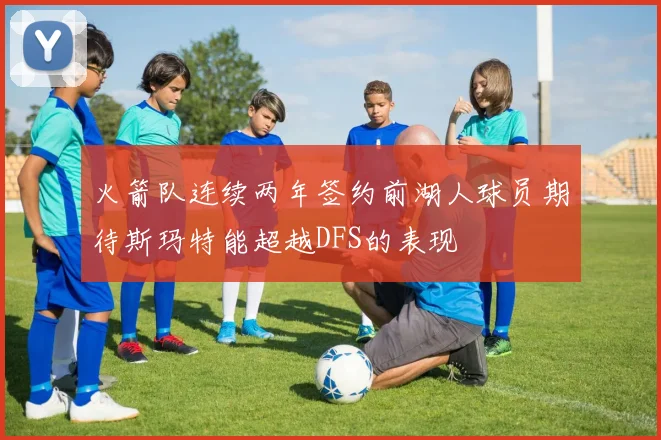 火箭队连续两年签约前湖人球员期待斯玛特能超越DFS的表现