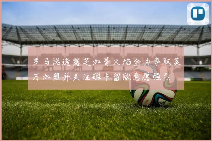 罗马诺透露芝加哥火焰全力争取莱万加盟并关注磁卡留欧意愿强烈