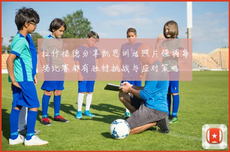 拉什福德分享凯恩训话照片强调每场比赛都有独特挑战与应对策略