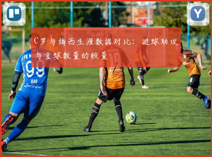 C罗与梅西生涯数据对比：进球助攻与金球数量的较量