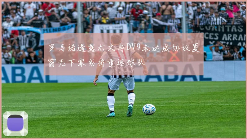 罗马诺透露尤文与DV9未达成协议夏窗无下家或将重返球队