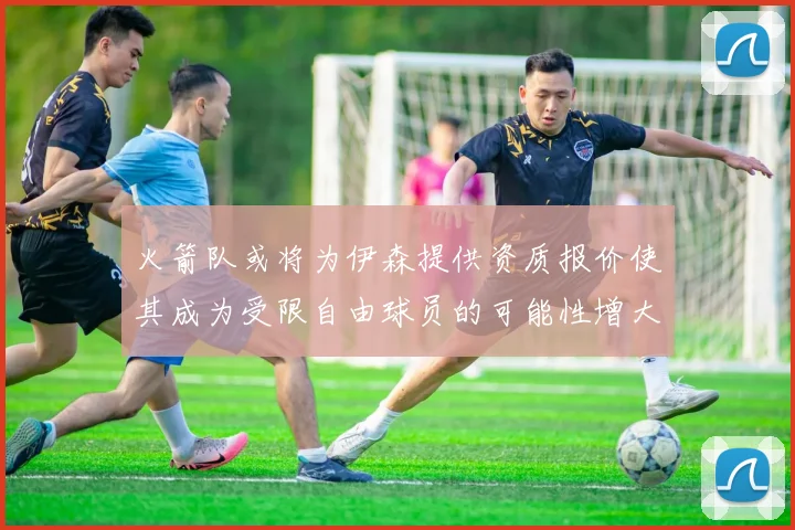 火箭队或将为伊森提供资质报价使其成为受限自由球员的可能性增大