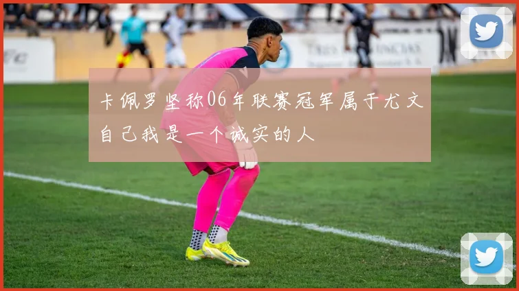 卡佩罗坚称06年联赛冠军属于尤文自己我是一个诚实的人