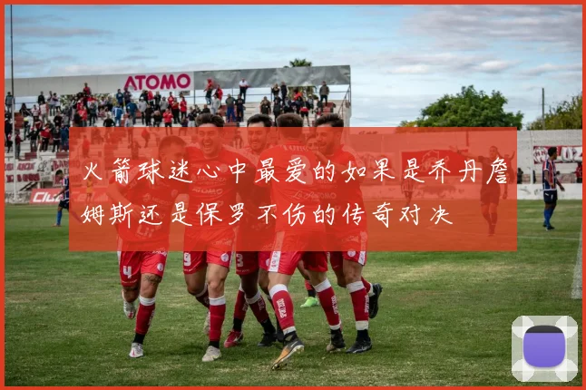 火箭球迷心中最爱的如果是乔丹詹姆斯还是保罗不伤的传奇对决