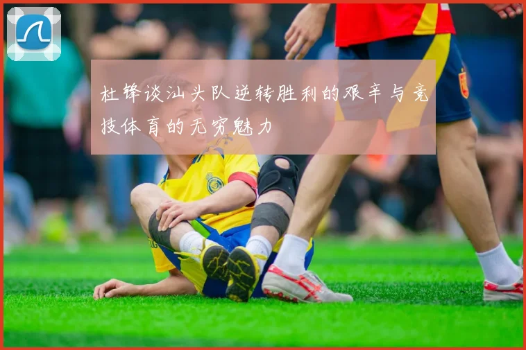 杜锋谈汕头队逆转胜利的艰辛与竞技体育的无穷魅力