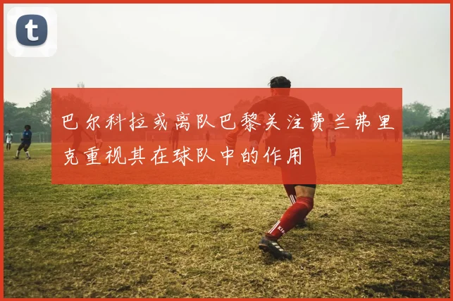 巴尔科拉或离队巴黎关注费兰弗里克重视其在球队中的作用