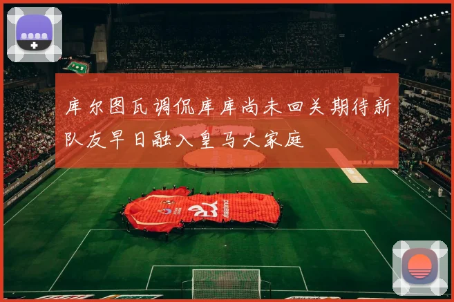 库尔图瓦调侃库库尚未回关期待新队友早日融入皇马大家庭