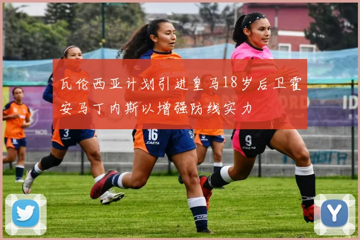 瓦伦西亚计划引进皇马18岁后卫霍安马丁内斯以增强防线实力