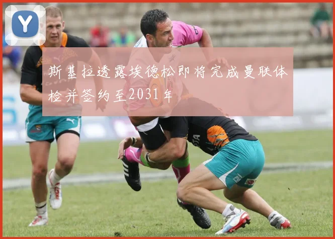 斯基拉透露埃德松即将完成曼联体检并签约至2031年