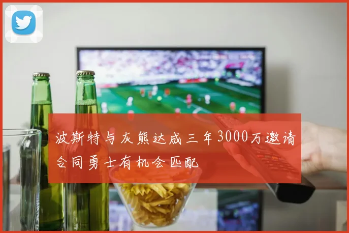 波斯特与灰熊达成三年3000万邀请合同勇士有机会匹配