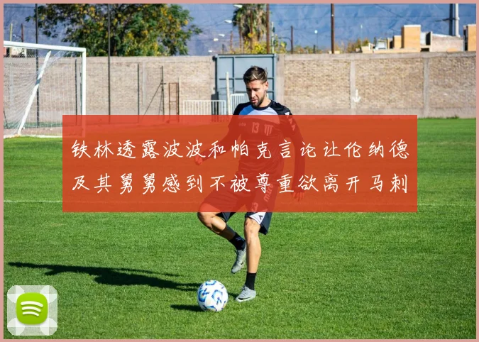 铁林透露波波和帕克言论让伦纳德及其舅舅感到不被尊重欲离开马刺