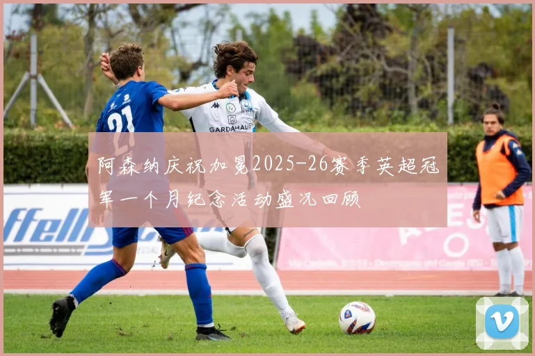 阿森纳庆祝加冕2025-26赛季英超冠军一个月纪念活动盛况回顾