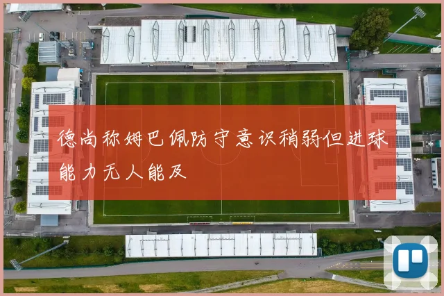 德尚称姆巴佩防守意识稍弱但进球能力无人能及